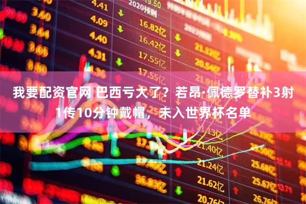 我要配资官网 巴西亏大了？若昂·佩德罗替补3射1传10分钟戴帽，未入世界杯名单
