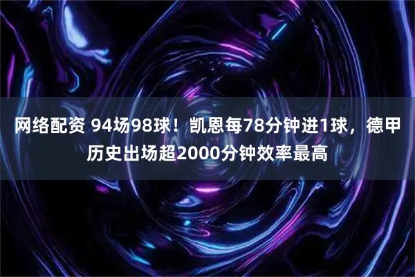 网络配资 94场98球！凯恩每78分钟进1球，德甲历史出场超2000分钟效率最高