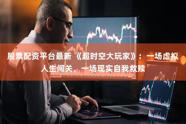 股票配资平台最新 《超时空大玩家》：一场虚拟人生闯关，一场现实自我救赎