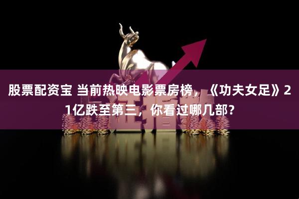 股票配资宝 当前热映电影票房榜，《功夫女足》21亿跌至第三，你看过哪几部？